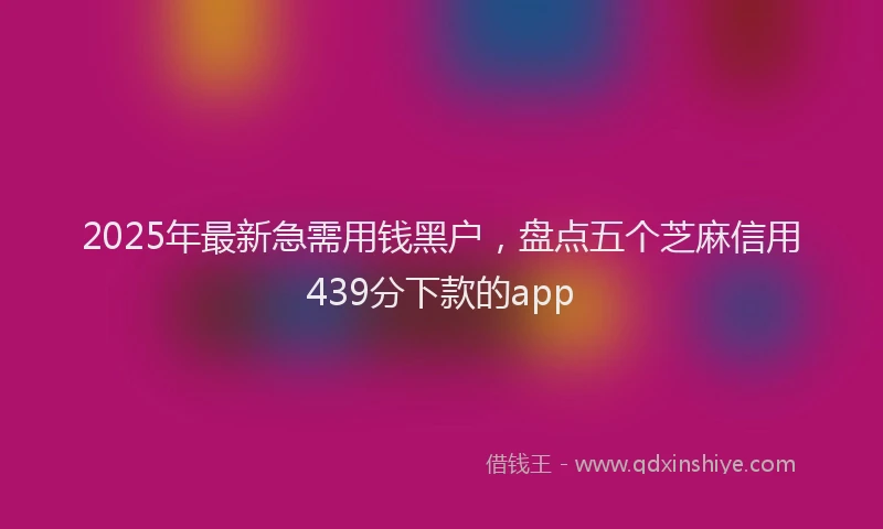 2025年最新急需用钱黑户，盘点五个芝麻信用439分下款的app