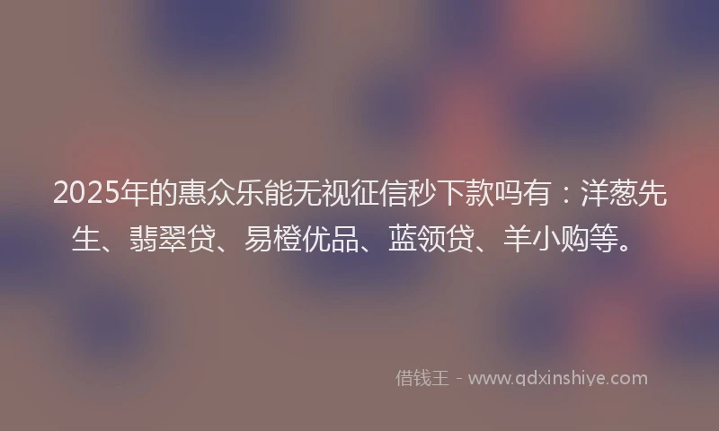 2025年的惠众乐能无视征信秒下款吗有：洋葱先生、翡翠贷、易橙优品、蓝领贷、羊小购等。