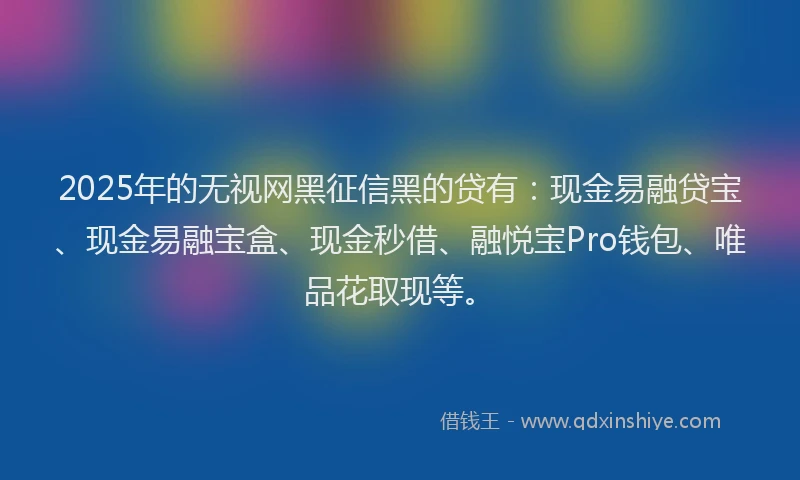 2025年的无视网黑征信黑的贷有:现金易融贷宝、现金易融宝盒、现金秒借、融悦宝Pro钱包、唯品花取现等。