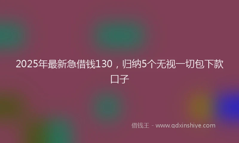 2025年最新急借钱130，归纳5个无视一切包下款口子