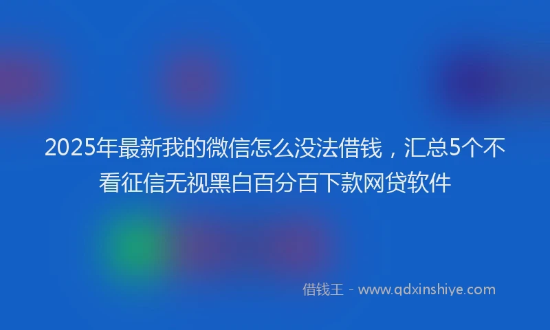 2025年最新我的微信怎么没法借钱，汇总5个不看征信无视黑白百分百下款网贷软件