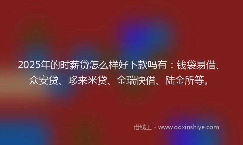 2025年的时薪贷怎么样好下款吗有：钱袋易借、众安贷、哆来米贷、金瑞快借、陆金所等。