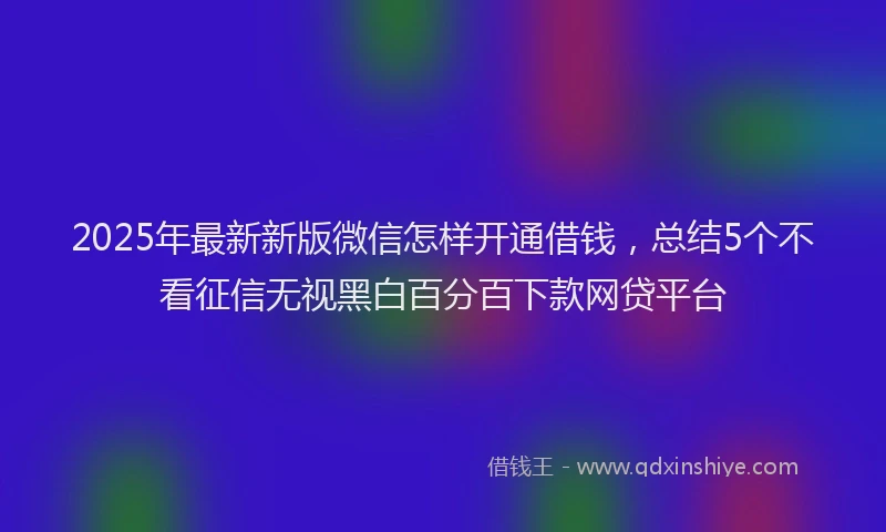 2025年最新新版微信怎样开通借钱，总结5个不看征信无视黑白百分百下款网贷平台