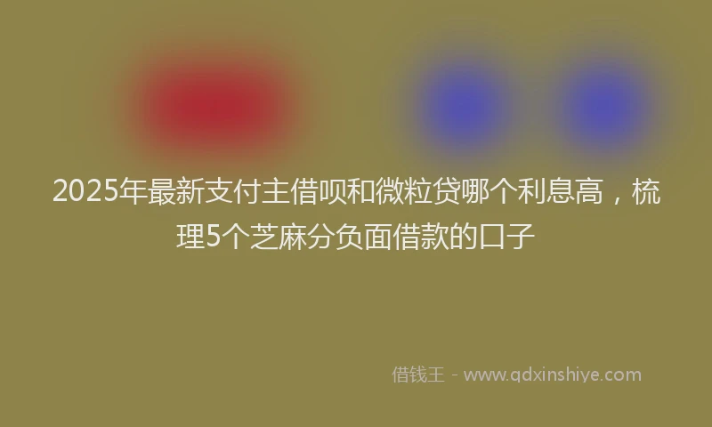 2025年最新支付主借呗和微粒贷哪个利息高，梳理5个芝麻分负面借款的口子