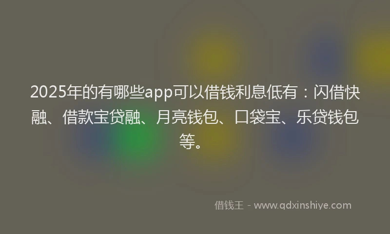 2025年的有哪些app可以借钱利息低有：闪借快融、借款宝贷融、月亮钱包、口袋宝、乐贷钱包等。