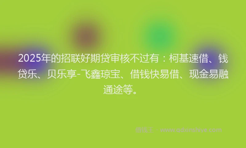 2025年的招联好期贷审核不过有：柯基速借、钱贷乐、贝乐享-飞鑫琼宝、借钱快易借、现金易融通途等。