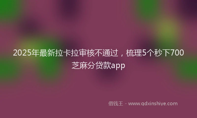 2025年最新拉卡拉审核不通过，梳理5个秒下700芝麻分贷款app