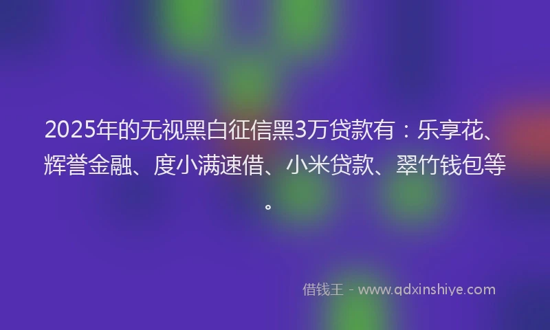 2025年的无视黑白征信黑3万贷款有：乐享花、辉誉金融、度小满速借、小米贷款、翠竹钱包等。