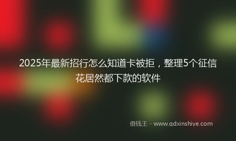 2025年最新招行怎么知道卡被拒，整理5个征信花居然都下款的软件