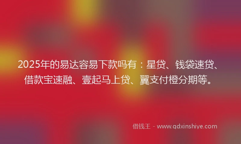 2025年的易达容易下款吗有：星贷、钱袋速贷、借款宝速融、壹起马上贷、翼支付橙分期等。
