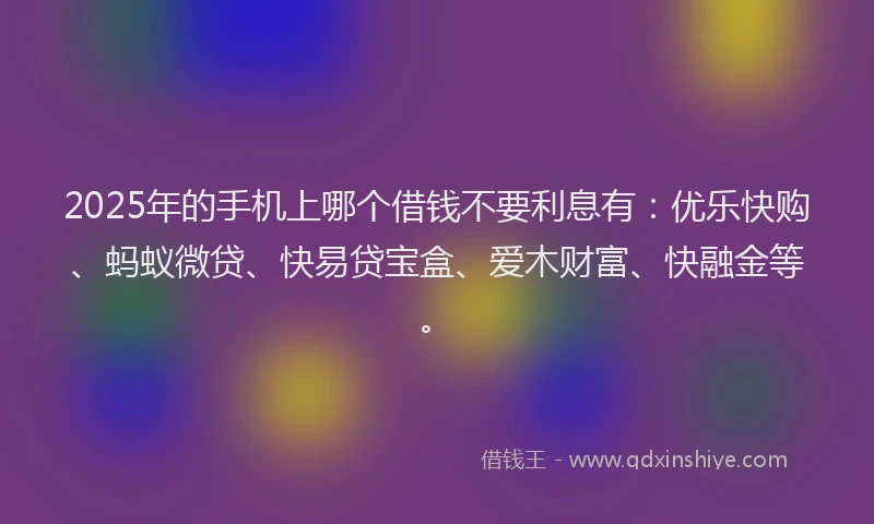 2025年的手机上哪个借钱不要利息有：优乐快购、蚂蚁微贷、快易贷宝盒、爱木财富、快融金等。