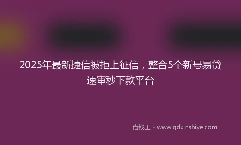 2025年最新捷信被拒上征信，整合5个新号易贷速审秒下款平台
