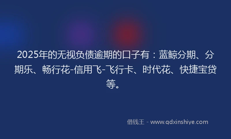 2025年的无视负债逾期的口子有：蓝鲸分期、分期乐、畅行花-信用飞-飞行卡、时代花、快捷宝贷等。