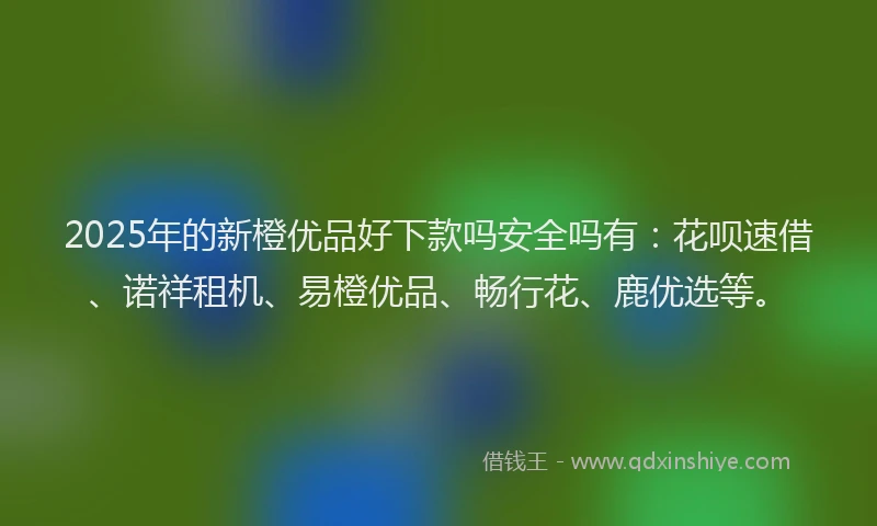 2025年的新橙优品好下款吗安全吗有：花呗速借、诺祥租机、易橙优品、畅行花、鹿优选等。