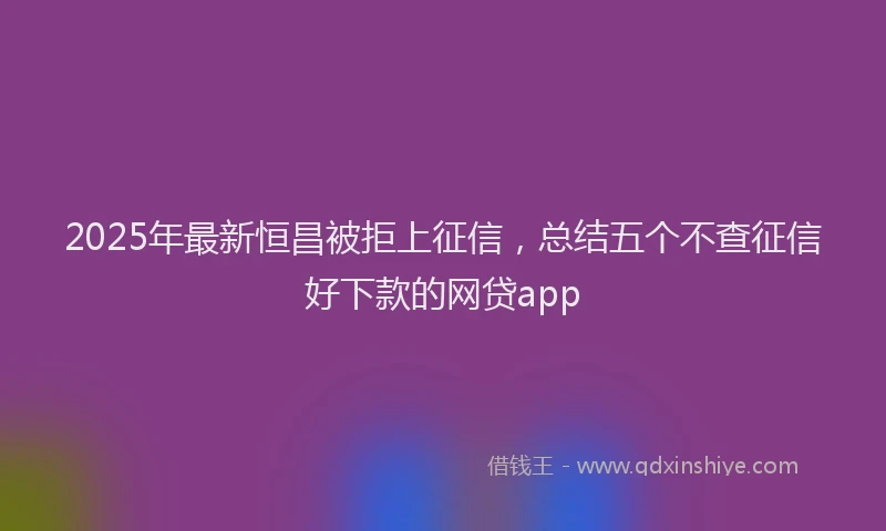 2025年最新恒昌被拒上征信，总结五个不查征信好下款的网贷app