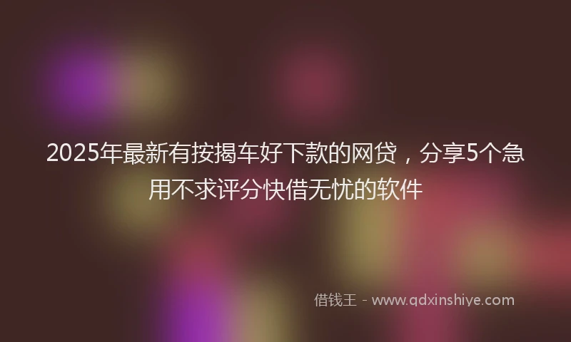 2025年最新有按揭车好下款的网贷，分享5个急用不求评分快借无忧的软件