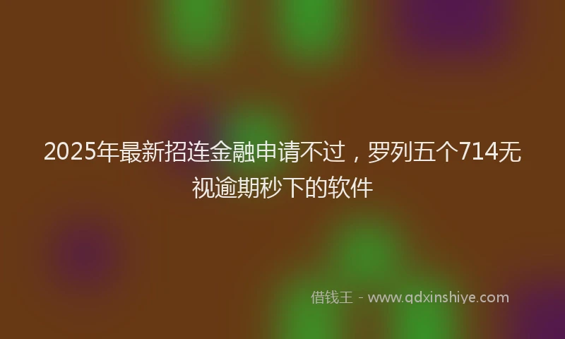 2025年最新招连金融申请不过，罗列五个714无视逾期秒下的软件