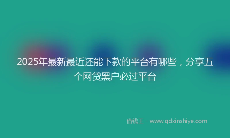 2025年最新最近还能下款的平台有哪些，分享五个网贷黑户必过平台