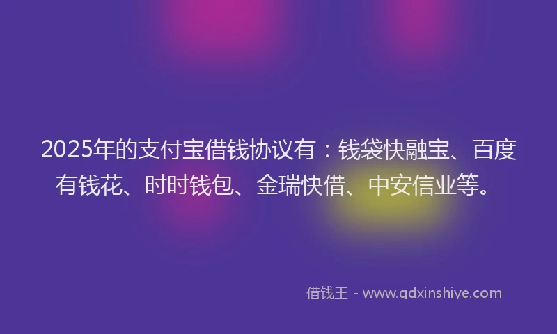 2025年的支付宝借钱协议有：钱袋快融宝、百度有钱花、时时钱包、金瑞快借、中安信业等。