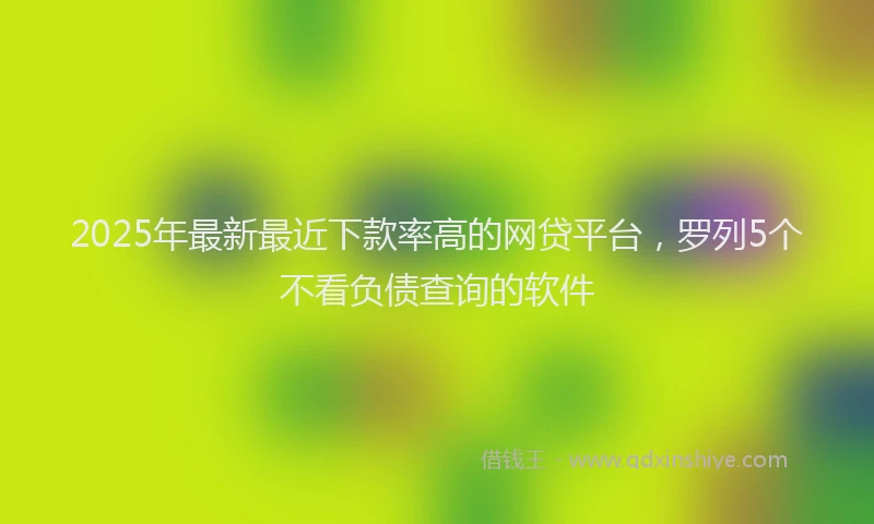 2025年最新最近下款率高的网贷平台，罗列5个不看负债查询的软件