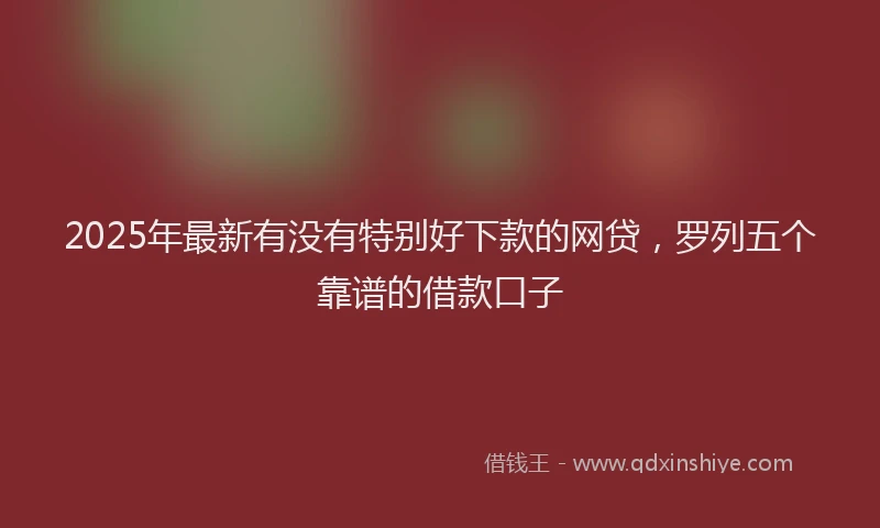 2025年最新有没有特别好下款的网贷，罗列五个靠谱的借款口子