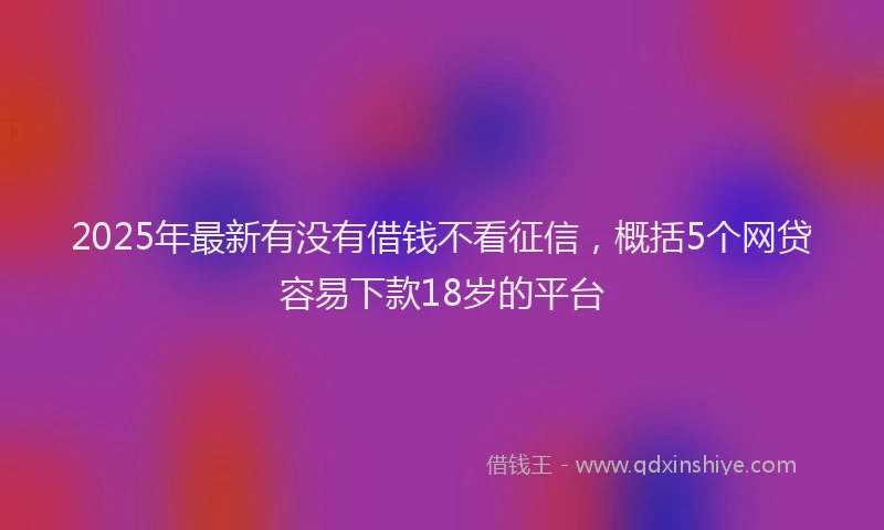 2025年最新有没有借钱不看征信,概括5个网贷容易下款18岁的平台