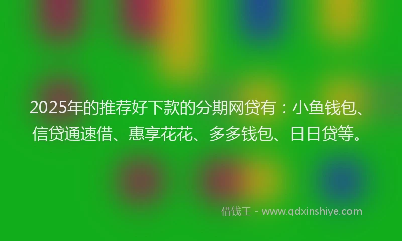 2025年的推荐好下款的分期网贷有：小鱼钱包、信贷通速借、惠享花花、多多钱包、日日贷等。