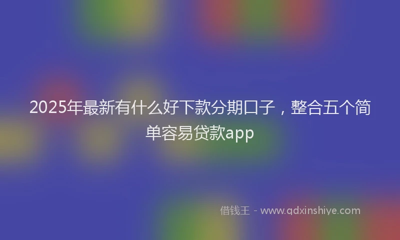 2025年最新有什么好下款分期口子，整合五个简单容易贷款app