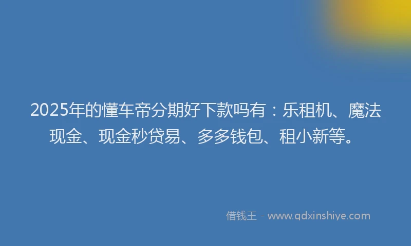 2025年的懂车帝分期好下款吗有：乐租机、魔法现金、现金秒贷易、多多钱包、租小新等。