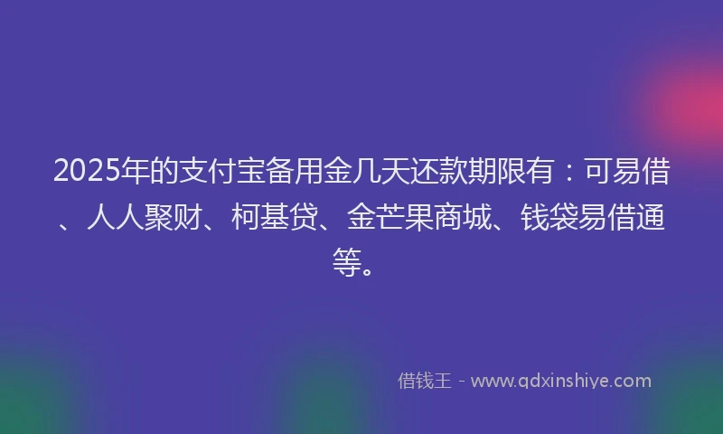 2025年的支付宝备用金几天还款期限有：可易借、人人聚财、柯基贷、金芒果商城、钱袋易借通等。