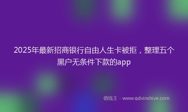2025年最新招商银行自由人生卡被拒，整理五个黑户无条件下款的app