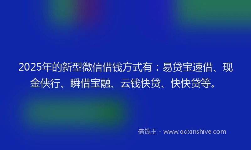 2025年的新型微信借钱方式有：易贷宝速借、现金侠行、瞬借宝融、云钱快贷、快快贷等。