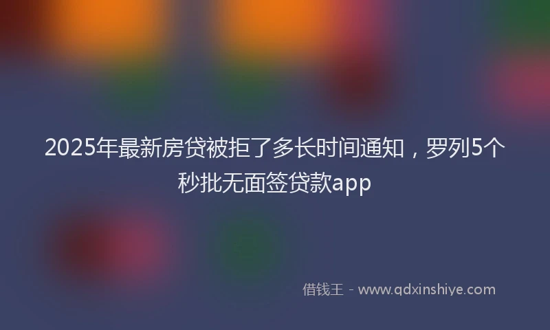 2025年最新房贷被拒了多长时间通知，罗列5个秒批无面签贷款app