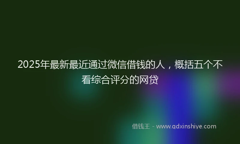 2025年最新最近通过微信借钱的人，概括五个不看综合评分的网贷