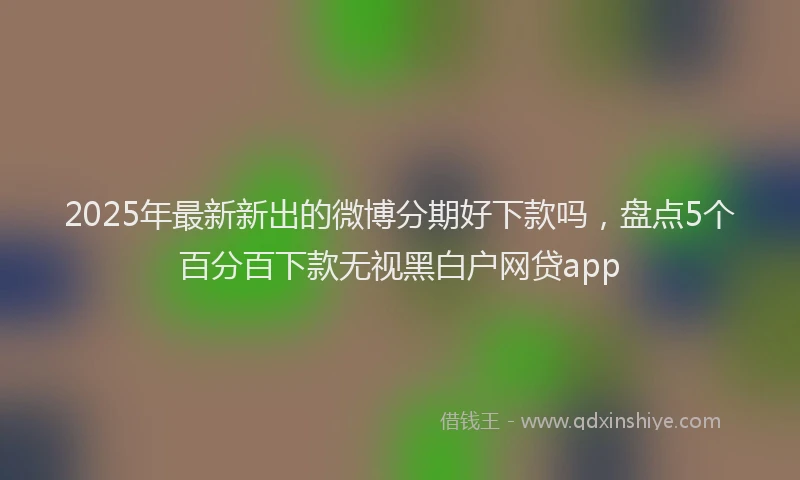 2025年最新新出的微博分期好下款吗，盘点5个百分百下款无视黑白户网贷app