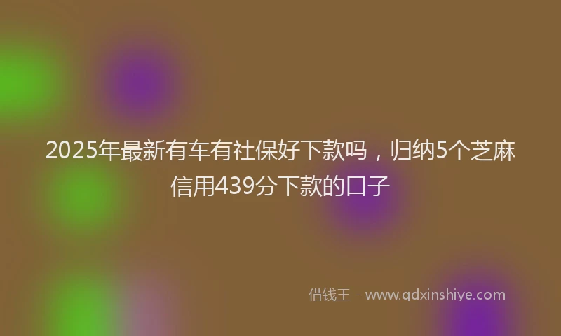 2025年最新有车有社保好下款吗，归纳5个芝麻信用439分下款的口子