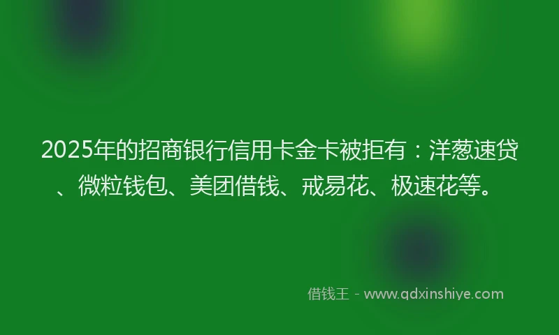2025年的招商银行信用卡金卡被拒有：洋葱速贷、微粒钱包、美团借钱、戒易花、极速花等。