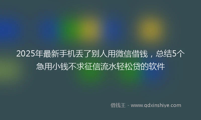 2025年最新手机丢了别人用微信借钱，总结5个急用小钱不求征信流水轻松贷的软件