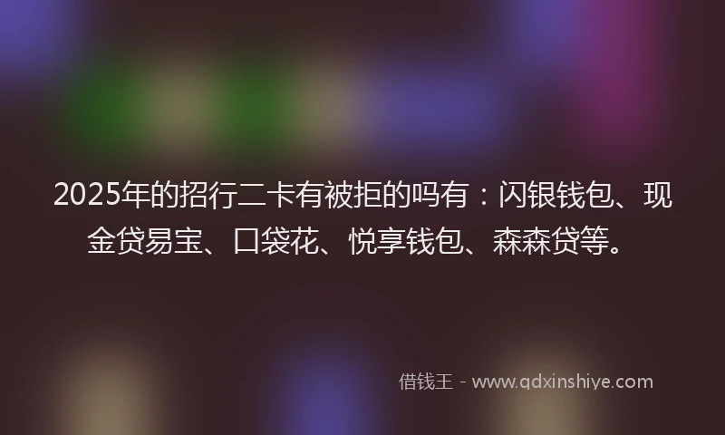 2025年的招行二卡有被拒的吗有：闪银钱包、现金贷易宝、口袋花、悦享钱包、森森贷等。