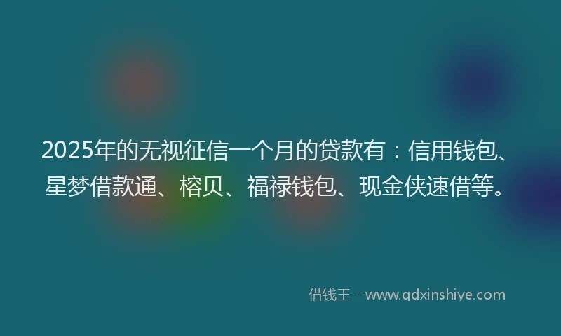 2025年的无视征信一个月的贷款有：信用钱包、星梦借款通、榕贝、福禄钱包、现金侠速借等。