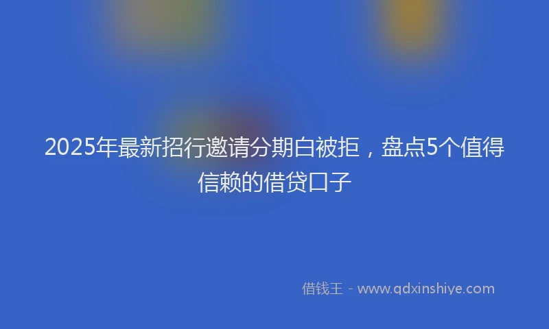 2025年最新招行邀请分期白被拒，盘点5个值得信赖的借贷口子