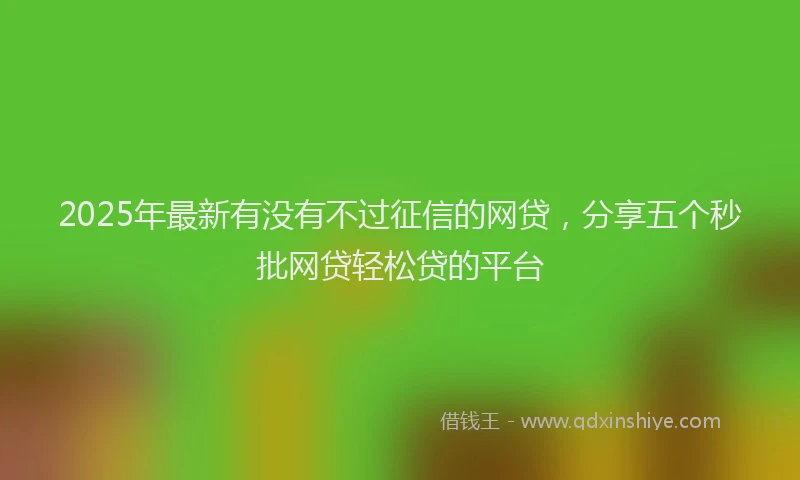 2025年最新有没有不过征信的网贷，分享五个秒批网贷轻松贷的平台