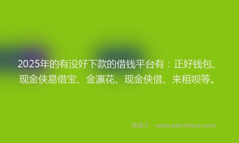 2025年的有没好下款的借钱平台有：正好钱包、现金侠易借宝、金瀛花、现金侠借、来租呗等。