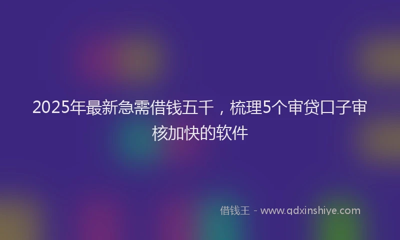 2025年最新急需借钱五千，梳理5个审贷口子审核加快的软件