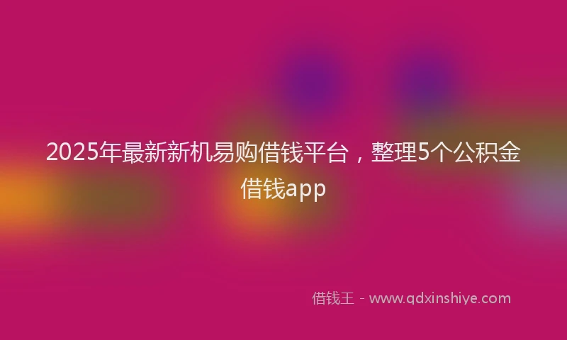 2025年最新新机易购借钱平台，整理5个公积金借钱app