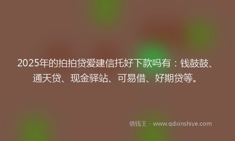 2025年的拍拍贷爱建信托好下款吗有：钱鼓鼓、通天贷、现金驿站、可易借、好期贷等。