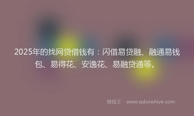 2025年的找网贷借钱有：闪借易贷融、融通易钱包、易得花、安逸花、易融贷通等。