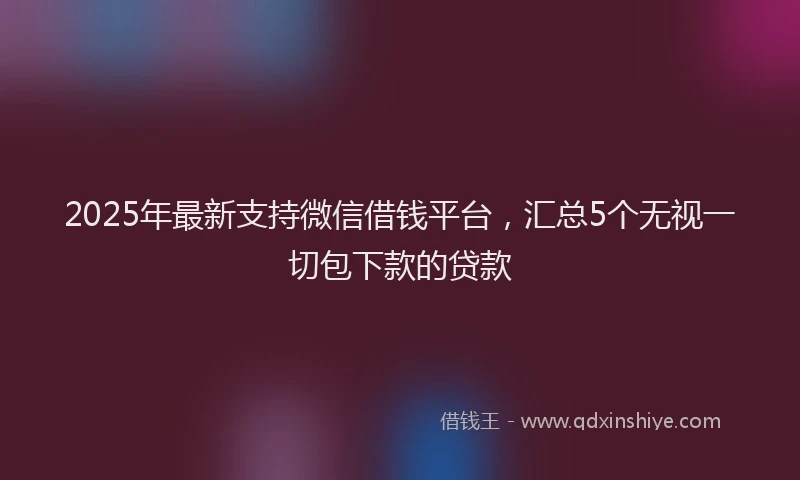 2025年最新支持微信借钱平台，汇总5个无视一切包下款的贷款