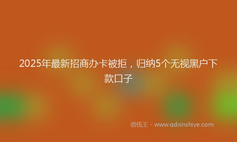 2025年最新招商办卡被拒，归纳5个无视黑户下款口子
