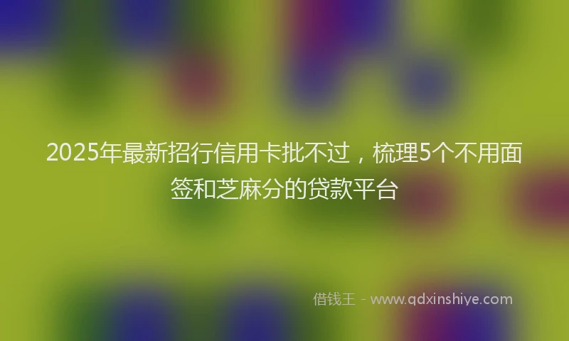 2025年最新招行信用卡批不过，梳理5个不用面签和芝麻分的贷款平台